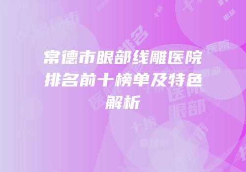 常德市眼部线雕医院排名前十榜单及特色解析