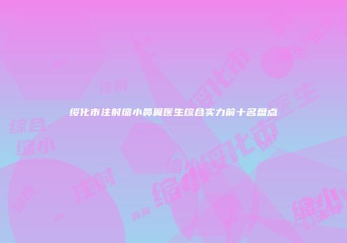 绥化市注射缩小鼻翼医生综合实力前十名盘点