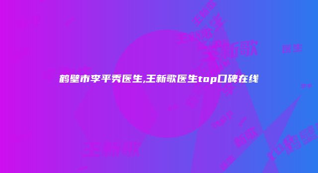 鹤壁市李平秀医生,王新歌医生top口碑在线