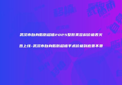 武汉市自身脂肪移植2025整形美容科价格表火热上线-武汉市自身脂肪移植手术价格到底贵不贵