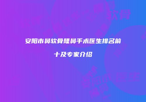 安阳市鼻软骨隆鼻手术医生排名前十及专家介绍