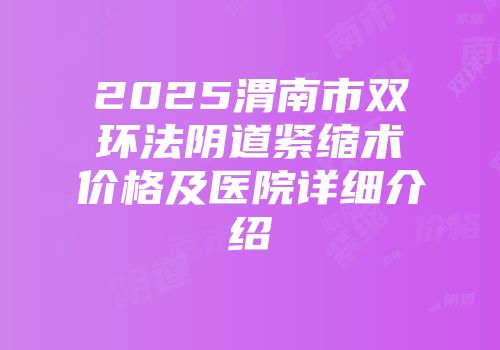 2025渭南市双环法阴道紧缩术价格及医院详细介绍