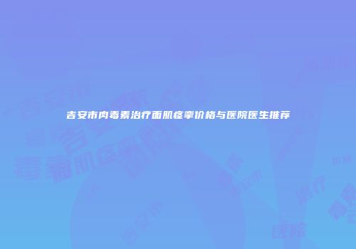 吉安市肉毒素治疗面肌痉挛价格与医院医生推荐