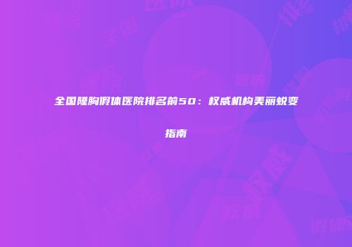全国隆胸假体医院排名前50：权威机构美丽蜕变指南