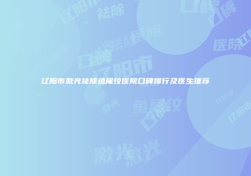 辽阳市激光祛除鱼尾纹医院口碑排行及医生推荐