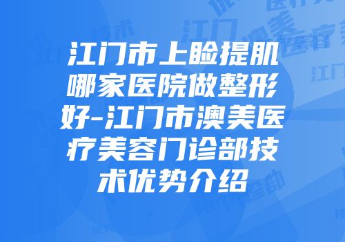 江门市上睑提肌哪家医院做整形好-江门市澳美医疗美容门诊部技术优势介绍