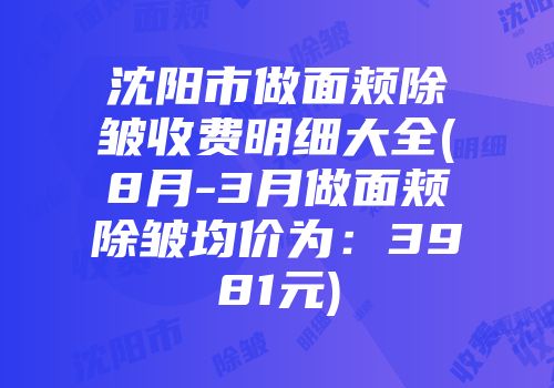 沈阳市做面颊除皱收费明细大全(8月-3月做面颊除皱均价为：3981元)