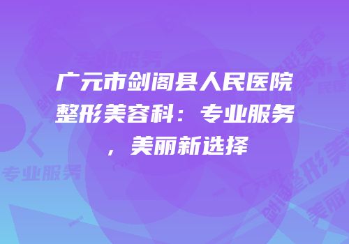 广元市剑阁县人民医院整形美容科：专业服务，美丽新选择