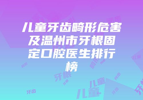 儿童牙齿畸形危害及温州市牙根固定口腔医生排行榜