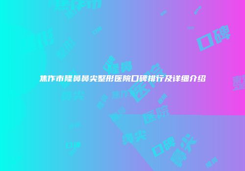 焦作市隆鼻鼻尖整形医院口碑排行及详细介绍