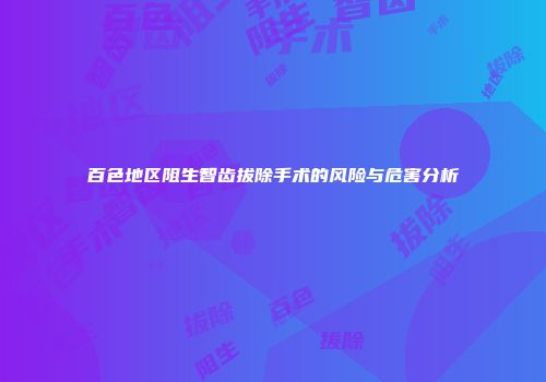 百色地区阻生智齿拔除手术的风险与危害分析