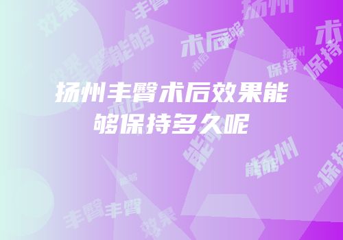 扬州丰臀术后效果能够保持多久呢