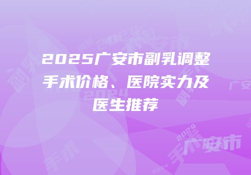 2025广安市副乳调整手术价格、医院实力及医生推荐