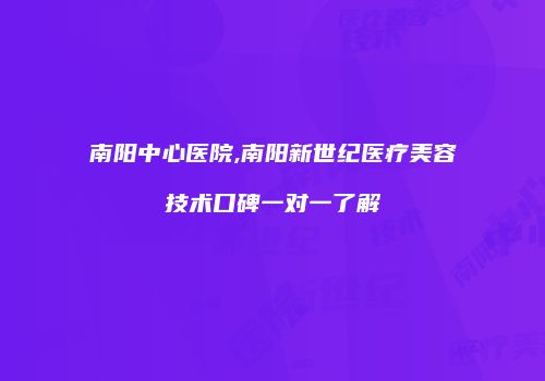南阳中心医院,南阳新世纪医疗美容技术口碑一对一了解