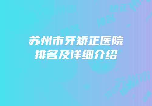 苏州市牙矫正医院排名及详细介绍