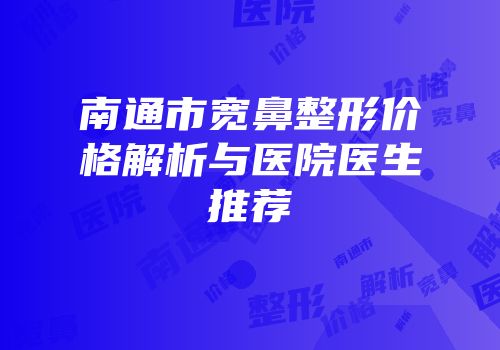 南通市宽鼻整形价格解析与医院医生推荐