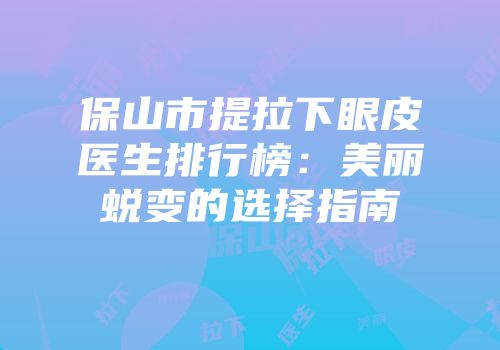 保山市提拉下眼皮医生排行榜：美丽蜕变的选择指南