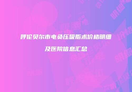 呼伦贝尔市电负压吸脂术价格明细及医院信息汇总