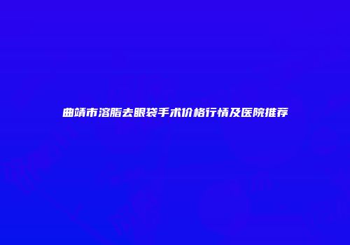 曲靖市溶脂去眼袋手术价格行情及医院推荐