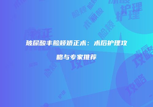 玻尿酸丰脸颊矫正术：术后护理攻略与专家推荐