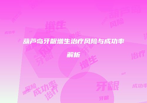 葫芦岛牙龈增生治疗风险与成功率解析