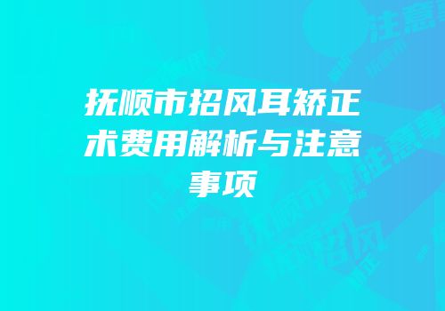 抚顺市招风耳矫正术费用解析与注意事项