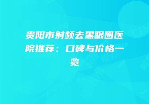 贵阳市射频去黑眼圈医院推荐：口碑与价格一览