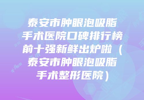 泰安市肿眼泡吸脂手术医院口碑排行榜前十强新鲜出炉啦（泰安市肿眼泡吸脂手术整形医院）