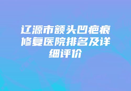辽源市额头凹疤痕修复医院排名及详细评价