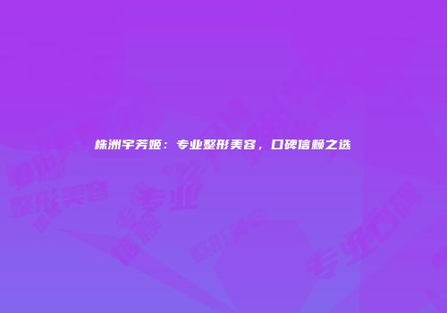株洲宇芳姬：专业整形美容，口碑信赖之选