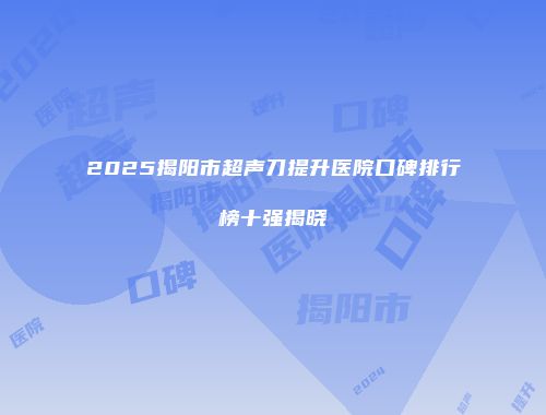 2025揭阳市超声刀提升医院口碑排行榜十强揭晓