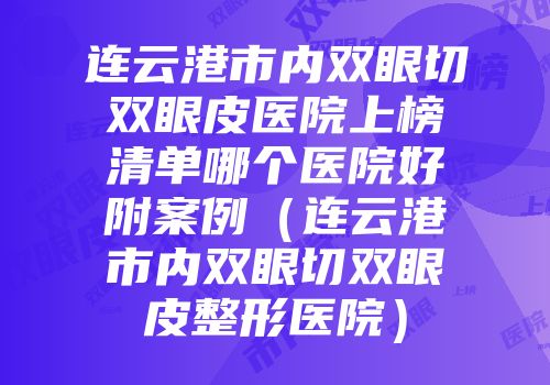 连云港市内双眼切双眼皮医院上榜清单哪个医院好附案例（连云港市内双眼切双眼皮整形医院）