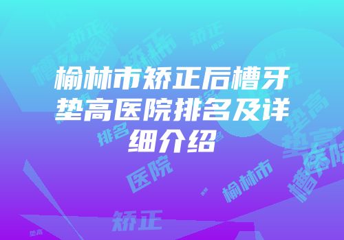 榆林市矫正后槽牙垫高医院排名及详细介绍