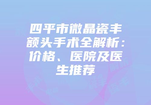 四平市微晶瓷丰额头手术全解析：价格、医院及医生推荐