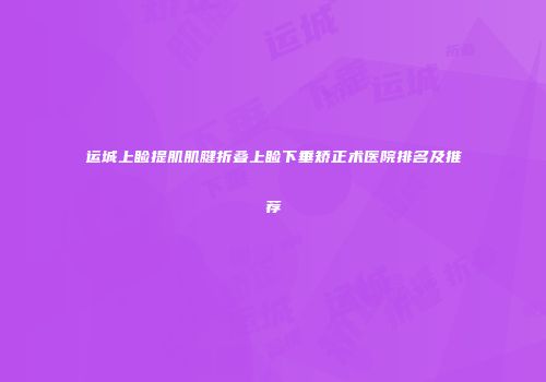运城上睑提肌肌腱折叠上睑下垂矫正术医院排名及推荐