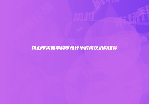 舟山市美体丰胸市场行情解析及机构推荐