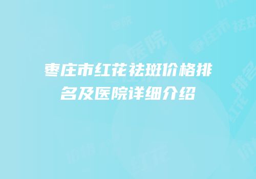 枣庄市红花祛斑价格排名及医院详细介绍
