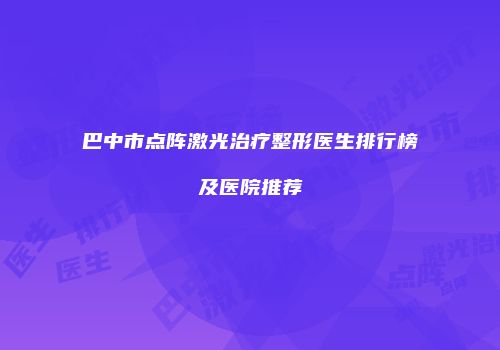 巴中市点阵激光治疗整形医生排行榜及医院推荐