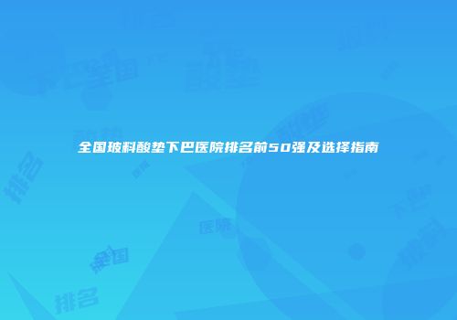 全国玻料酸垫下巴医院排名前50强及选择指南