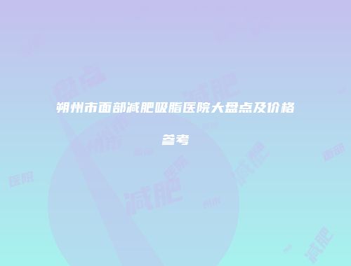 朔州市面部减肥吸脂医院大盘点及价格参考