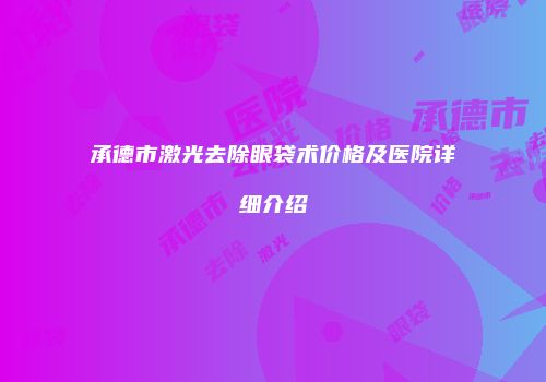 承德市激光去除眼袋术价格及医院详细介绍