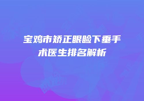 宝鸡市矫正眼睑下垂手术医生排名解析