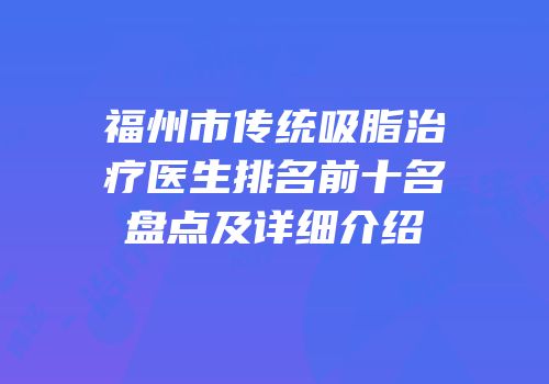 福州市传统吸脂治疗医生排名前十名盘点及详细介绍