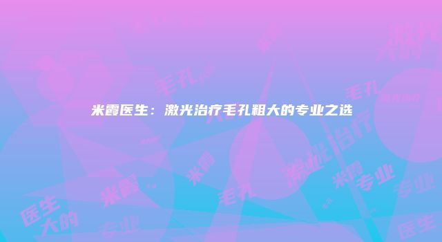 米霞医生：激光治疗毛孔粗大的专业之选