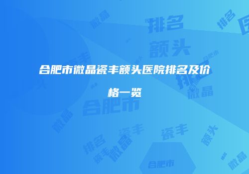 合肥市微晶瓷丰额头医院排名及价格一览