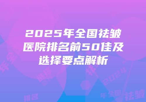2025年全国祛皱医院排名前50佳及选择要点解析