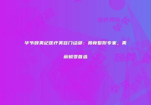 毕节颐美纪医疗美容门诊部：鼻骨整形专家，美丽蜕变首选