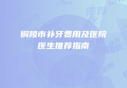 铜陵市补牙费用及医院医生推荐指南