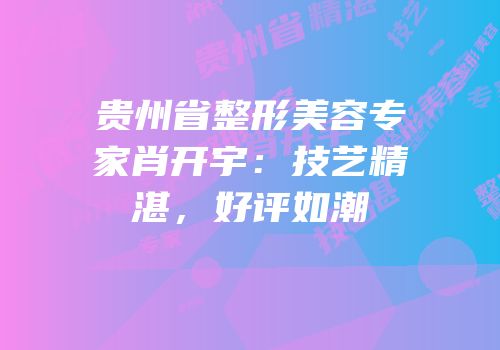 贵州省整形美容专家肖开宇：技艺精湛，好评如潮