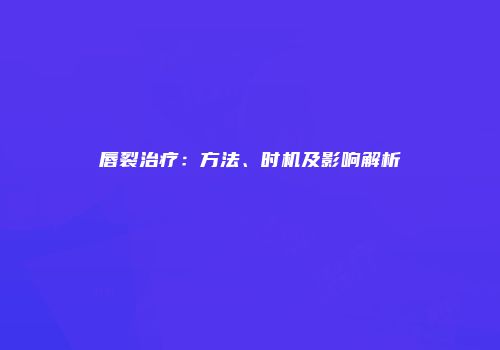 唇裂治疗：方法、时机及影响解析